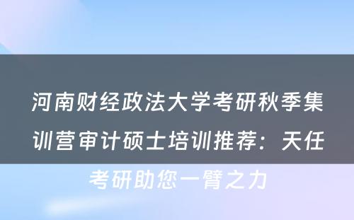 河南财经政法大学考研秋季集训营审计硕士培训推荐：天任考研助您一臂之力