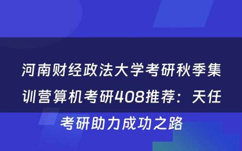 河南财经政法大学考研秋季集训营算机考研408推荐：天任考研助力成功之路
