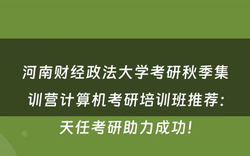 河南财经政法大学考研秋季集训营计算机考研培训班推荐：天任考研助力成功！