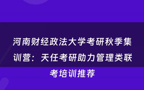 河南财经政法大学考研秋季集训营：天任考研助力管理类联考培训推荐