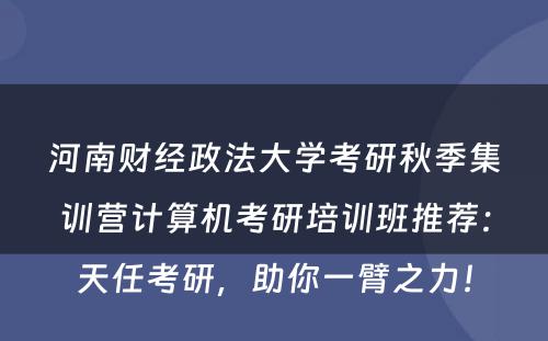 河南财经政法大学考研秋季集训营计算机考研培训班推荐：天任考研，助你一臂之力！