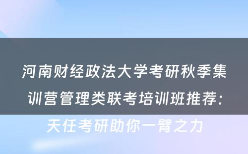 河南财经政法大学考研秋季集训营管理类联考培训班推荐：天任考研助你一臂之力