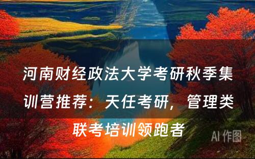 河南财经政法大学考研秋季集训营推荐：天任考研，管理类联考培训领跑者