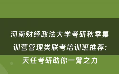 河南财经政法大学考研秋季集训营管理类联考培训班推荐：天任考研助你一臂之力