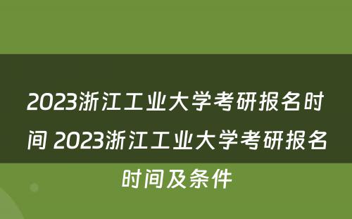 2023浙江工业大学考研报名时间 2023浙江工业大学考研报名时间及条件