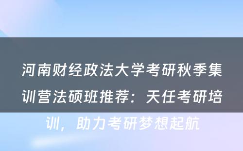 河南财经政法大学考研秋季集训营法硕班推荐：天任考研培训，助力考研梦想起航
