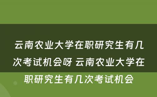 云南农业大学在职研究生有几次考试机会呀 云南农业大学在职研究生有几次考试机会