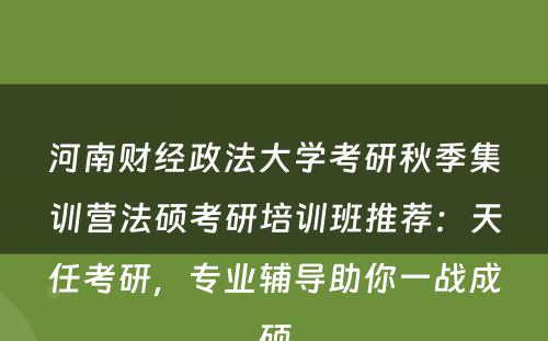 河南财经政法大学考研秋季集训营法硕考研培训班推荐：天任考研，专业辅导助你一战成硕