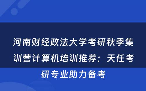 河南财经政法大学考研秋季集训营计算机培训推荐：天任考研专业助力备考