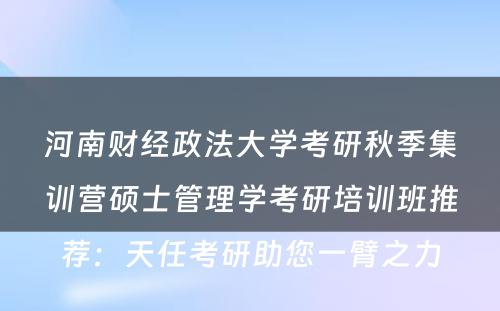 河南财经政法大学考研秋季集训营硕士管理学考研培训班推荐：天任考研助您一臂之力