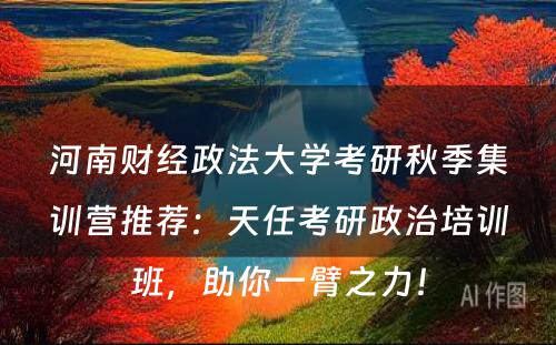 河南财经政法大学考研秋季集训营推荐：天任考研政治培训班，助你一臂之力！