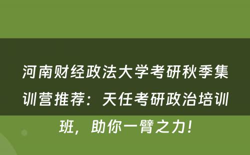 河南财经政法大学考研秋季集训营推荐：天任考研政治培训班，助你一臂之力！