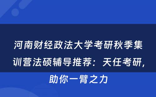 河南财经政法大学考研秋季集训营法硕辅导推荐：天任考研，助你一臂之力