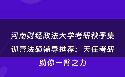 河南财经政法大学考研秋季集训营法硕辅导推荐：天任考研助你一臂之力