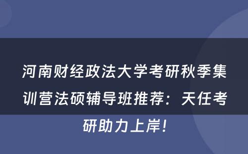 河南财经政法大学考研秋季集训营法硕辅导班推荐：天任考研助力上岸！