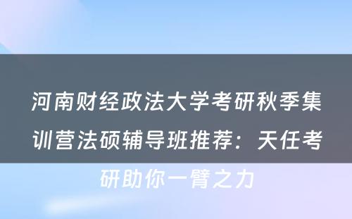河南财经政法大学考研秋季集训营法硕辅导班推荐：天任考研助你一臂之力