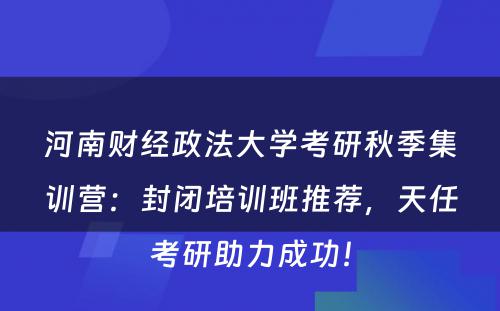 河南财经政法大学考研秋季集训营：封闭培训班推荐，天任考研助力成功！