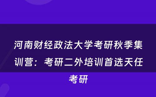 河南财经政法大学考研秋季集训营：考研二外培训首选天任考研