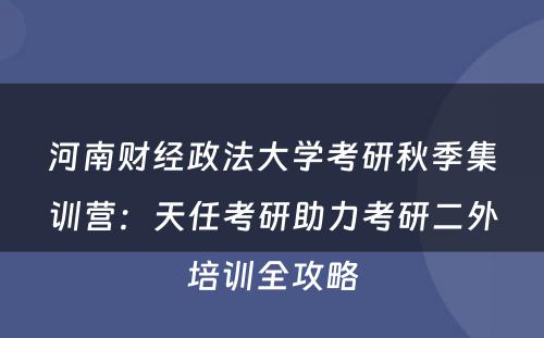 河南财经政法大学考研秋季集训营：天任考研助力考研二外培训全攻略