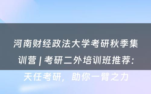 河南财经政法大学考研秋季集训营 | 考研二外培训班推荐：天任考研，助你一臂之力