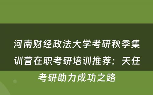 河南财经政法大学考研秋季集训营在职考研培训推荐：天任考研助力成功之路