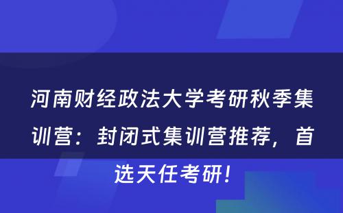 河南财经政法大学考研秋季集训营：封闭式集训营推荐，首选天任考研！