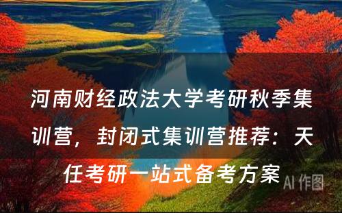 河南财经政法大学考研秋季集训营，封闭式集训营推荐：天任考研一站式备考方案