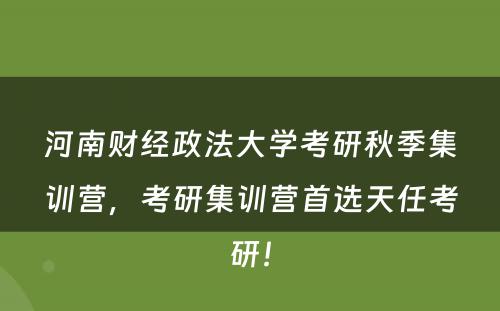 河南财经政法大学考研秋季集训营，考研集训营首选天任考研！