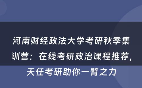 河南财经政法大学考研秋季集训营：在线考研政治课程推荐，天任考研助你一臂之力