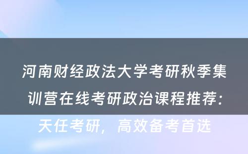 河南财经政法大学考研秋季集训营在线考研政治课程推荐：天任考研，高效备考首选