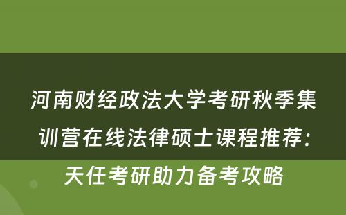 河南财经政法大学考研秋季集训营在线法律硕士课程推荐：天任考研助力备考攻略