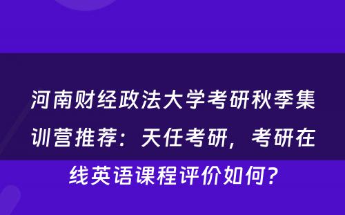 河南财经政法大学考研秋季集训营推荐：天任考研，考研在线英语课程评价如何？