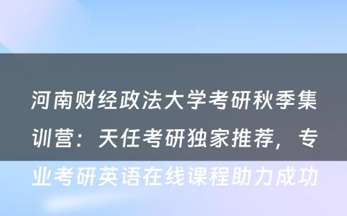 河南财经政法大学考研秋季集训营：天任考研独家推荐，专业考研英语在线课程助力成功