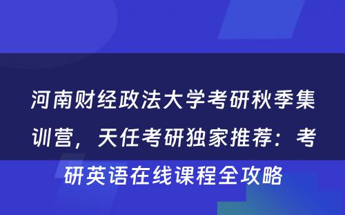 河南财经政法大学考研秋季集训营，天任考研独家推荐：考研英语在线课程全攻略