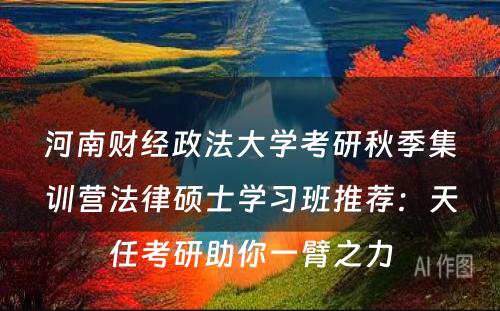 河南财经政法大学考研秋季集训营法律硕士学习班推荐：天任考研助你一臂之力