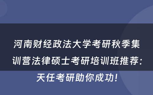河南财经政法大学考研秋季集训营法律硕士考研培训班推荐：天任考研助你成功！