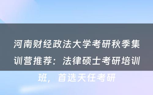 河南财经政法大学考研秋季集训营推荐：法律硕士考研培训班，首选天任考研