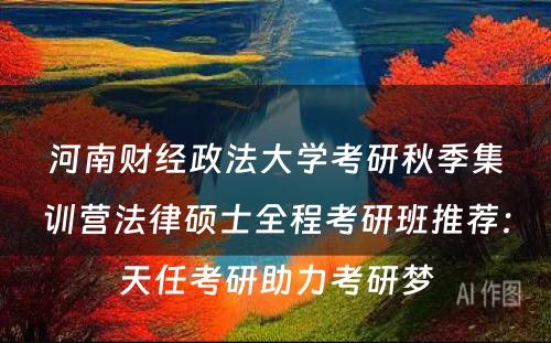 河南财经政法大学考研秋季集训营法律硕士全程考研班推荐：天任考研助力考研梦