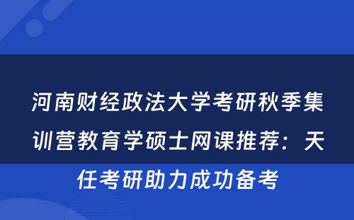 河南财经政法大学考研秋季集训营教育学硕士网课推荐：天任考研助力成功备考