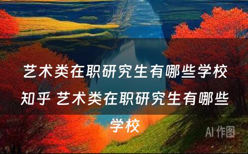 艺术类在职研究生有哪些学校知乎 艺术类在职研究生有哪些学校