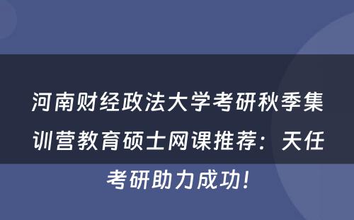 河南财经政法大学考研秋季集训营教育硕士网课推荐：天任考研助力成功！