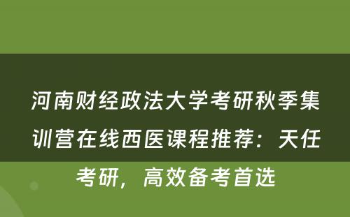 河南财经政法大学考研秋季集训营在线西医课程推荐：天任考研，高效备考首选