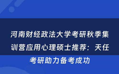 河南财经政法大学考研秋季集训营应用心理硕士推荐：天任考研助力备考成功