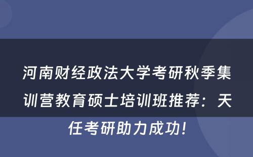 河南财经政法大学考研秋季集训营教育硕士培训班推荐：天任考研助力成功！