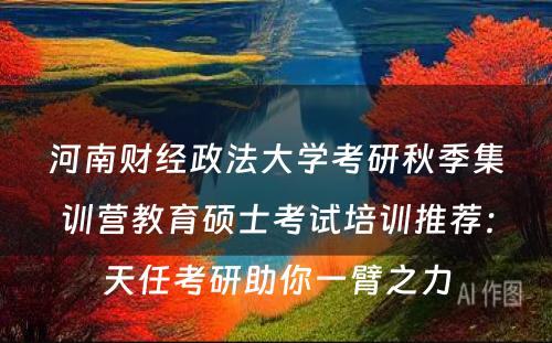 河南财经政法大学考研秋季集训营教育硕士考试培训推荐：天任考研助你一臂之力