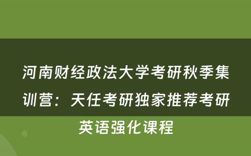 河南财经政法大学考研秋季集训营：天任考研独家推荐考研英语强化课程
