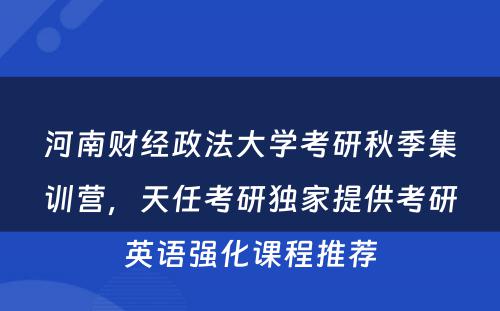 河南财经政法大学考研秋季集训营，天任考研独家提供考研英语强化课程推荐