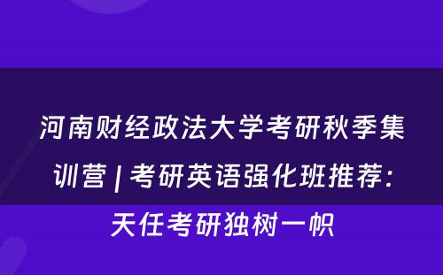 河南财经政法大学考研秋季集训营 | 考研英语强化班推荐：天任考研独树一帜