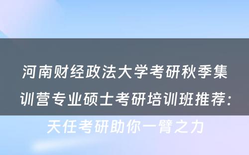 河南财经政法大学考研秋季集训营专业硕士考研培训班推荐：天任考研助你一臂之力
