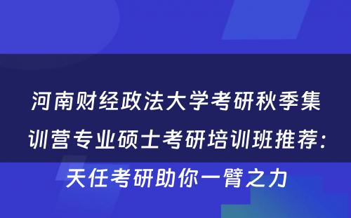河南财经政法大学考研秋季集训营专业硕士考研培训班推荐：天任考研助你一臂之力